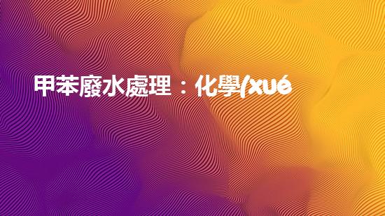 甲苯廢水處理：化學(xué)奇跡，解決環(huán)境難題！